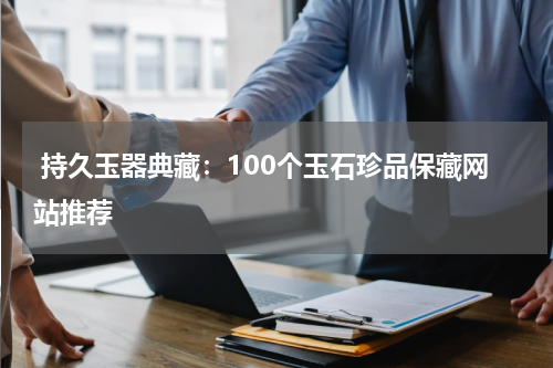  持久玉器典藏：100个玉石珍品保藏网站推荐