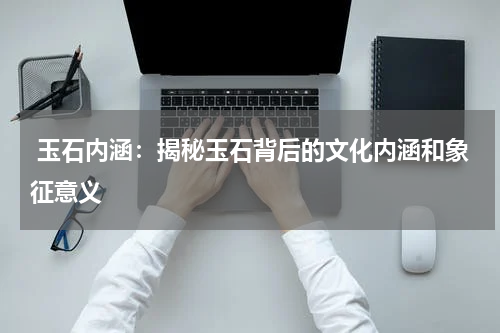  玉石内涵：揭秘玉石背后的文化内涵和象征意义