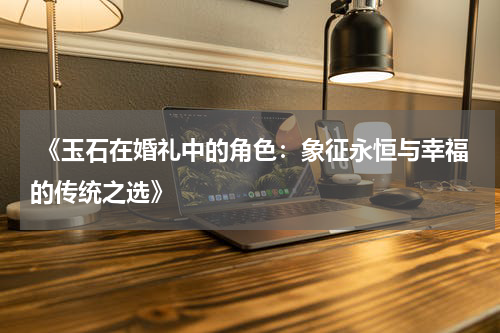  《玉石在婚礼中的角色：象征永恒与幸福的传统之选》