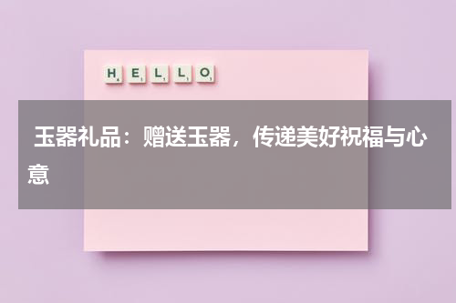  玉器礼品：赠送玉器，传递美好祝福与心意
