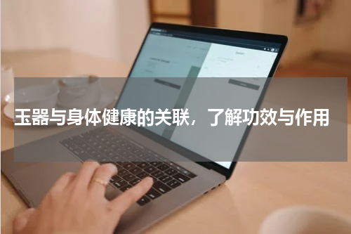  玉器与身体健康的关联，了解功效与作用