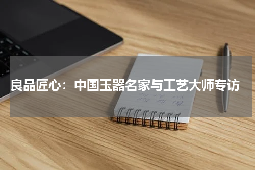 良品匠心：中国玉器名家与工艺大师专访