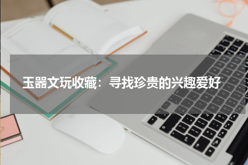 玉器文玩收藏：寻找珍贵的兴趣爱好