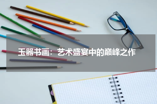  玉器书画：艺术盛宴中的巅峰之作
