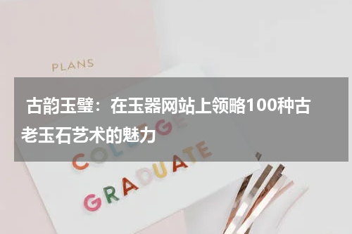 古韵玉璧：在玉器网站上领略100种古老玉石艺术的魅力