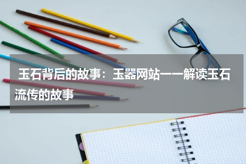  玉石背后的故事：玉器网站一一解读玉石流传的故事