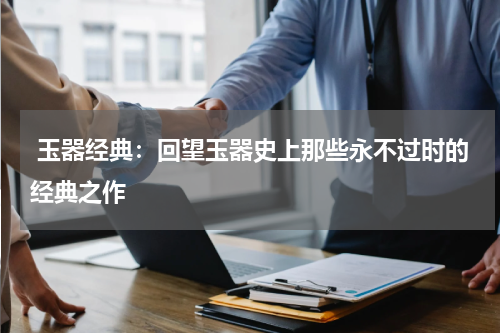  玉器经典：回望玉器史上那些永不过时的经典之作