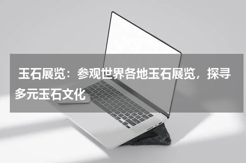  玉石展览：参观世界各地玉石展览，探寻多元玉石文化