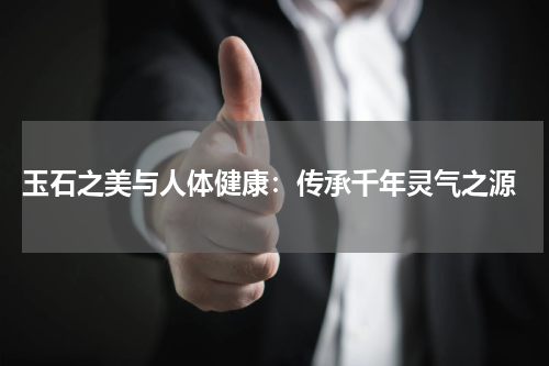  玉石之美与人体健康：传承千年灵气之源