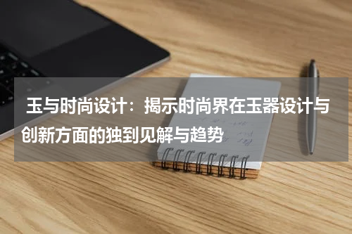  玉与时尚设计：揭示时尚界在玉器设计与创新方面的独到见解与趋势