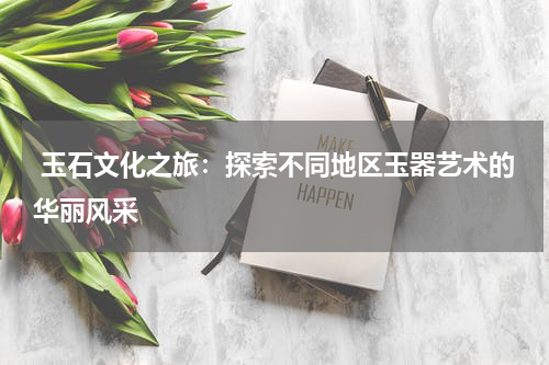  玉石文化之旅：探索不同地区玉器艺术的华丽风采
