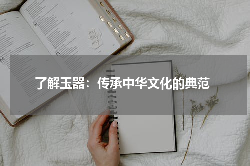  了解玉器：传承中华文化的典范