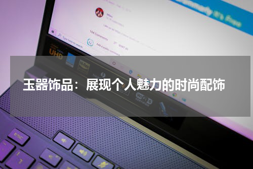  玉器饰品：展现个人魅力的时尚配饰