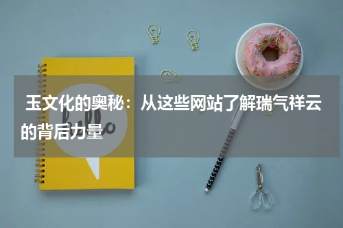  玉文化的奥秘：从这些网站了解瑞气祥云的背后力量