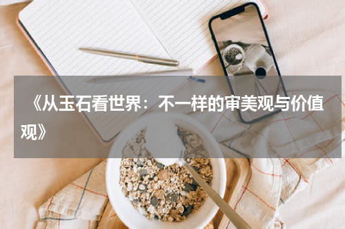  《从玉石看世界：不一样的审美观与价值观》