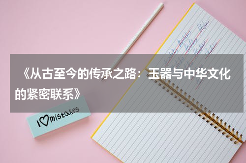  《从古至今的传承之路：玉器与中华文化的紧密联系》