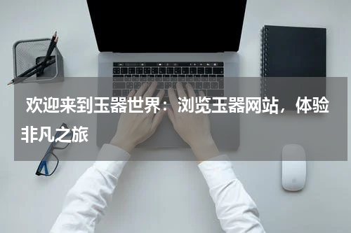  欢迎来到玉器世界：浏览玉器网站，体验非凡之旅