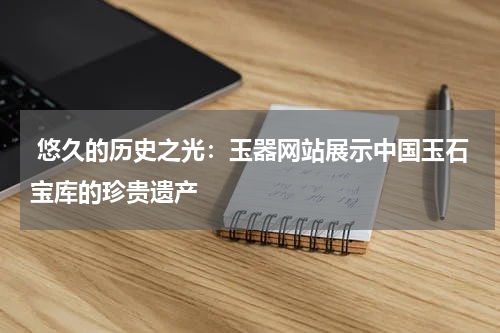  悠久的历史之光：玉器网站展示中国玉石宝库的珍贵遗产
