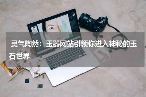  灵气陶然：玉器网站引领你进入神秘的玉石世界