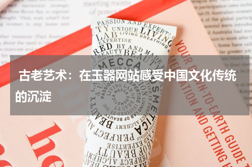  古老艺术：在玉器网站感受中国文化传统的沉淀