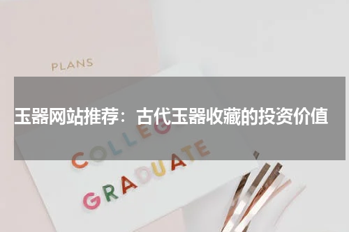  玉器网站推荐：古代玉器收藏的投资价值