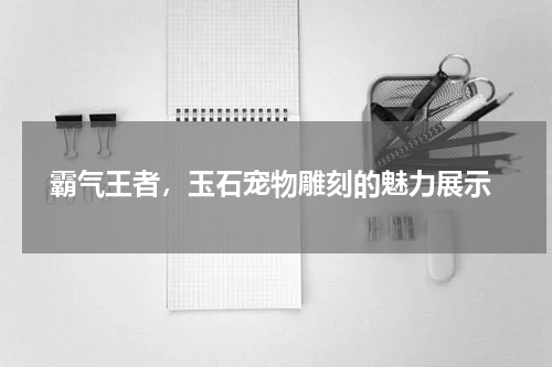  霸气王者，玉石宠物雕刻的魅力展示