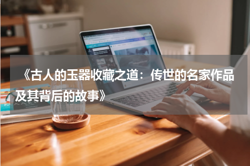  《古人的玉器收藏之道：传世的名家作品及其背后的故事》