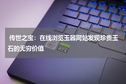  传世之宝：在线浏览玉器网站发现珍贵玉石的无穷价值