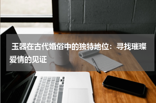  玉器在古代婚俗中的独特地位：寻找璀璨爱情的见证