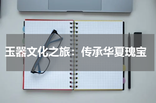  玉器文化之旅：传承华夏瑰宝