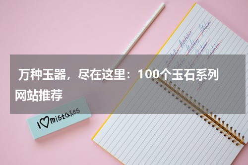  万种玉器，尽在这里：100个玉石系列网站推荐
