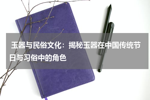  玉器与民俗文化：揭秘玉器在中国传统节日与习俗中的角色