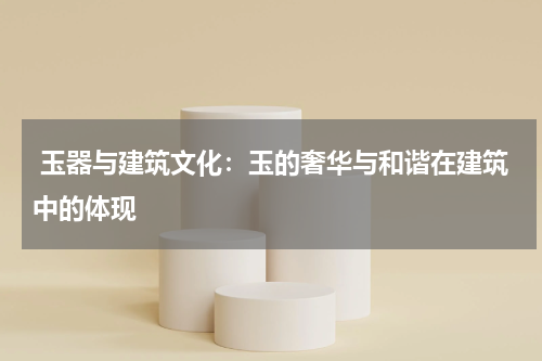  玉器与建筑文化：玉的奢华与和谐在建筑中的体现