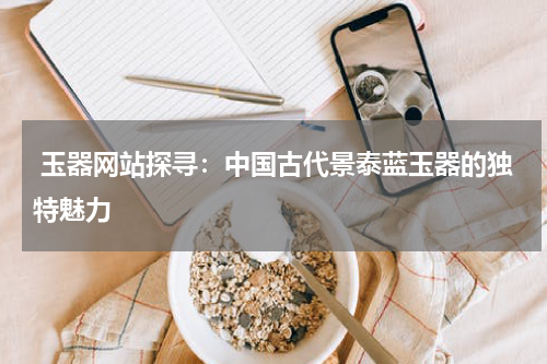  玉器网站探寻：中国古代景泰蓝玉器的独特魅力