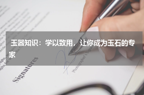  玉器知识：学以致用，让你成为玉石的专家