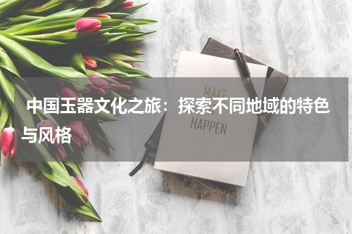  中国玉器文化之旅：探索不同地域的特色与风格