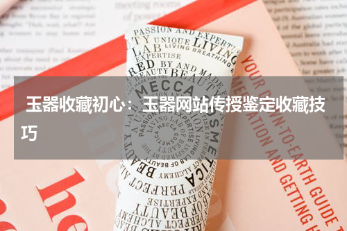  玉器收藏初心：玉器网站传授鉴定收藏技巧