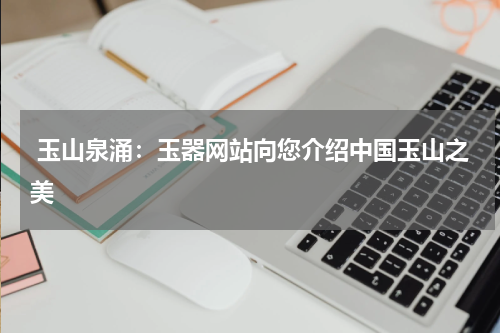  玉山泉涌：玉器网站向您介绍中国玉山之美