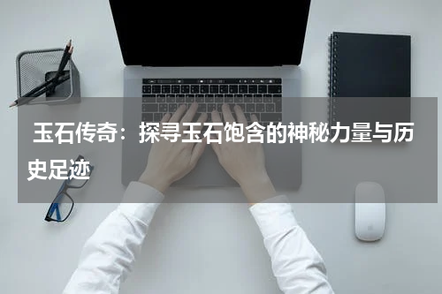  玉石传奇：探寻玉石饱含的神秘力量与历史足迹