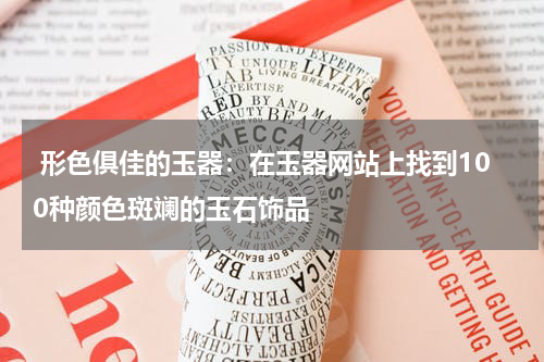  形色俱佳的玉器：在玉器网站上找到100种颜色斑斓的玉石饰品