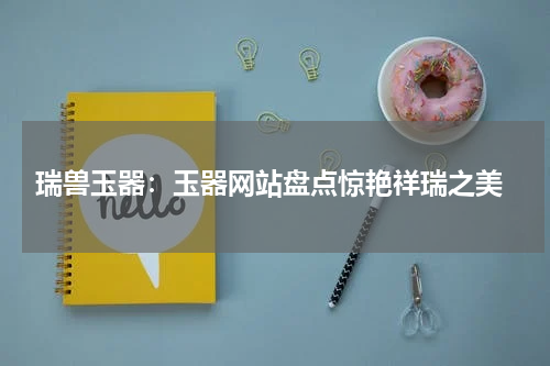  瑞兽玉器：玉器网站盘点惊艳祥瑞之美
