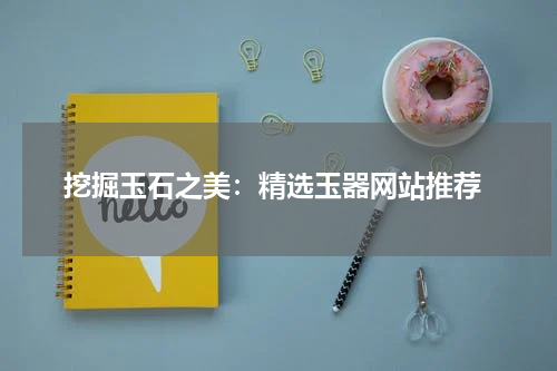  挖掘玉石之美：精选玉器网站推荐