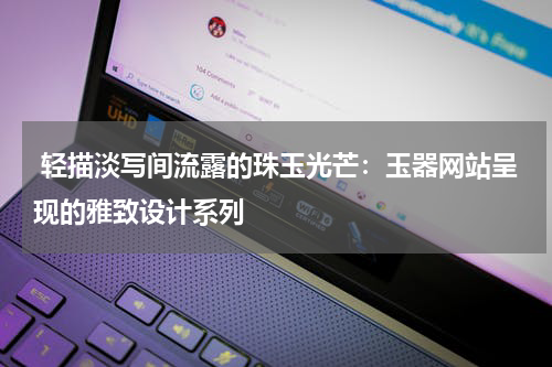  轻描淡写间流露的珠玉光芒：玉器网站呈现的雅致设计系列