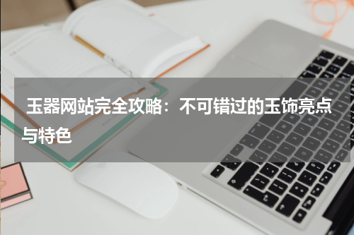 玉器网站完全攻略：不可错过的玉饰亮点与特色