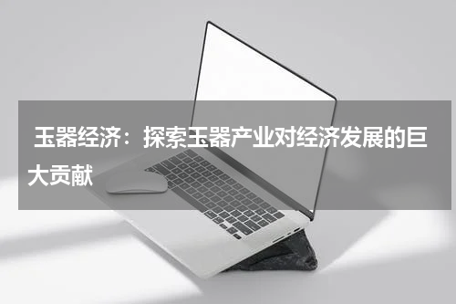  玉器经济：探索玉器产业对经济发展的巨大贡献