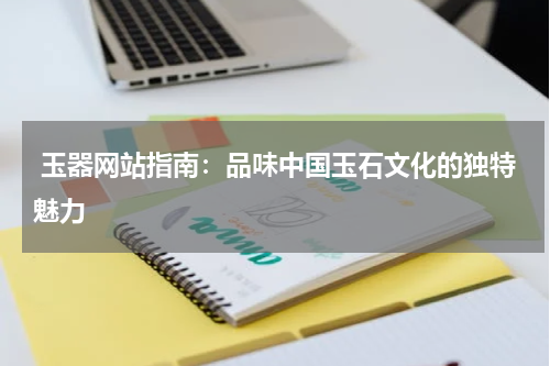  玉器网站指南：品味中国玉石文化的独特魅力