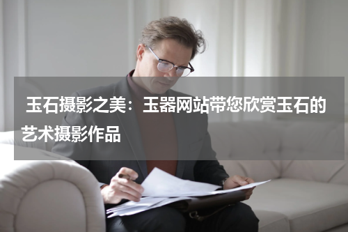 玉石摄影之美：玉器网站带您欣赏玉石的艺术摄影作品