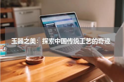  玉器之美：探索中国传统工艺的奇迹