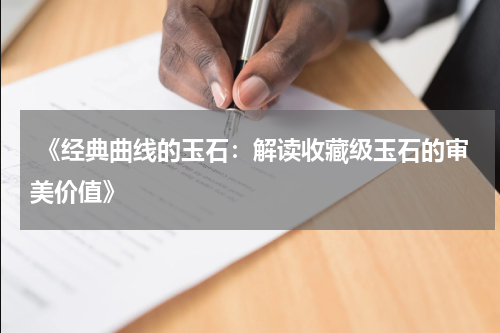  《经典曲线的玉石：解读收藏级玉石的审美价值》