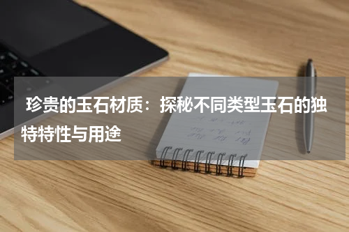  珍贵的玉石材质：探秘不同类型玉石的独特特性与用途